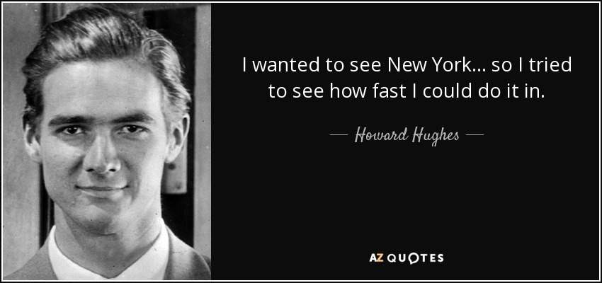 I wanted to see New York . . . so I tried to see how fast I could do it in. - Howard Hughes