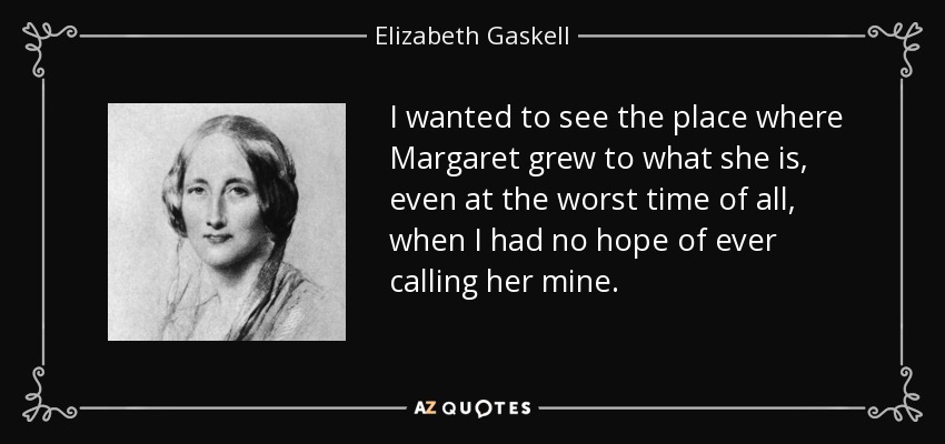I wanted to see the place where Margaret grew to what she is, even at the worst time of all, when I had no hope of ever calling her mine. - Elizabeth Gaskell