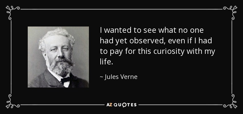 I wanted to see what no one had yet observed, even if I had to pay for this curiosity with my life. - Jules Verne