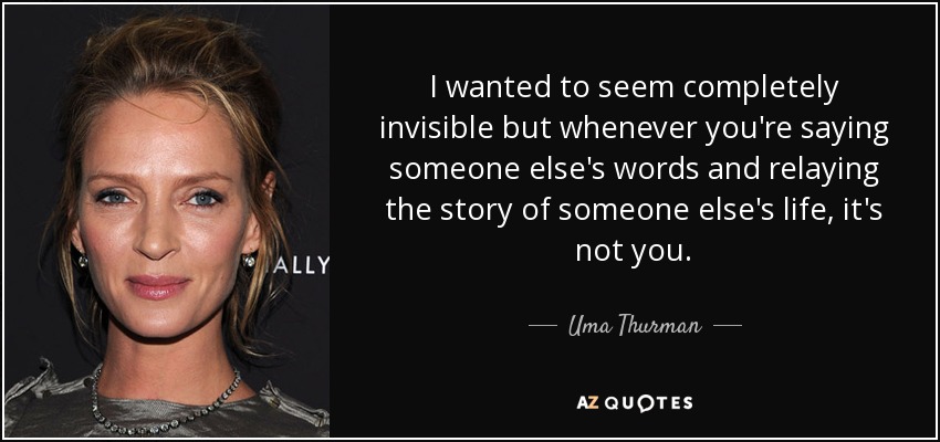 I wanted to seem completely invisible but whenever you're saying someone else's words and relaying the story of someone else's life, it's not you. - Uma Thurman