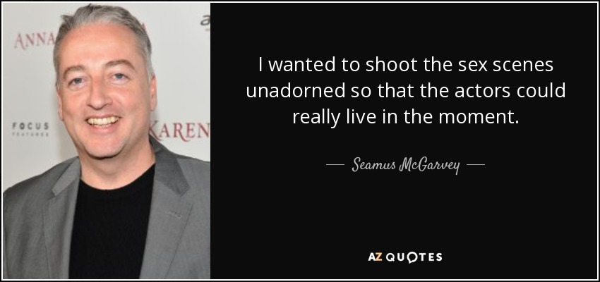 I wanted to shoot the sex scenes unadorned so that the actors could really live in the moment. - Seamus McGarvey