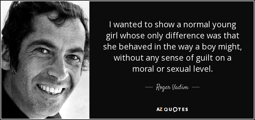 I wanted to show a normal young girl whose only difference was that she behaved in the way a boy might, without any sense of guilt on a moral or sexual level. - Roger Vadim
