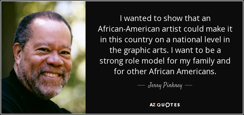 I wanted to show that an African-American artist could make it in this country on a national level in the graphic arts. I want to be a strong role model for my family and for other African Americans. - Jerry Pinkney