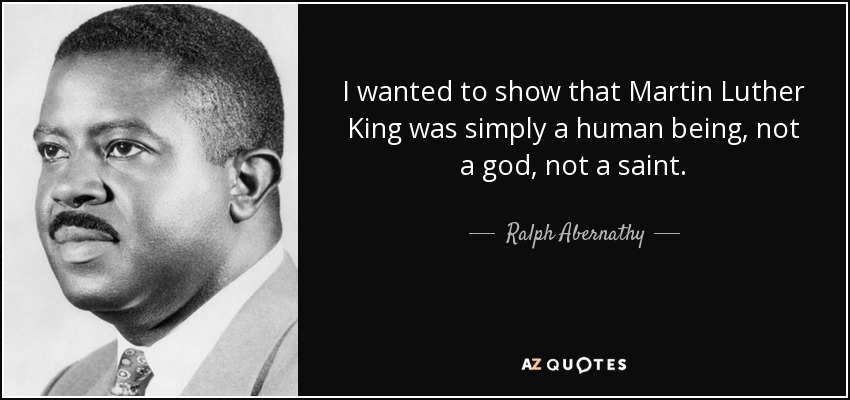 I wanted to show that Martin Luther King was simply a human being, not a god, not a saint. - Ralph Abernathy