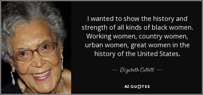 I wanted to show the history and strength of all kinds of black women. Working women, country women, urban women, great women in the history of the United States. - Elizabeth Catlett