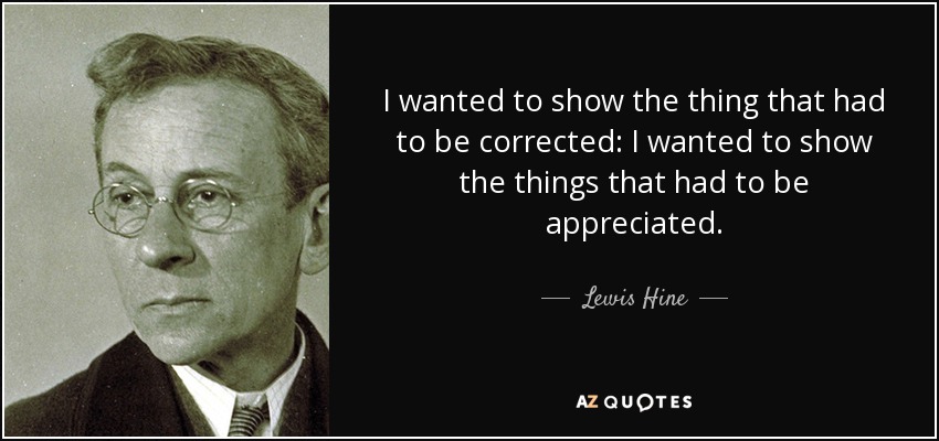 I wanted to show the thing that had to be corrected: I wanted to show the things that had to be appreciated. - Lewis Hine