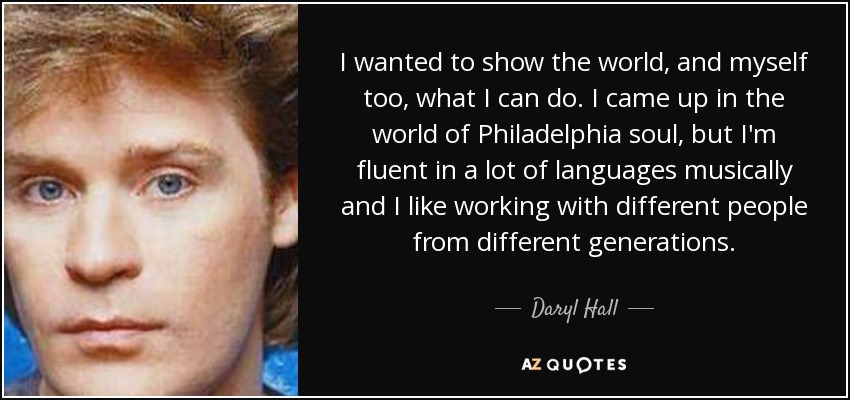 I wanted to show the world, and myself too, what I can do. I came up in the world of Philadelphia soul, but I'm fluent in a lot of languages musically and I like working with different people from different generations. - Daryl Hall