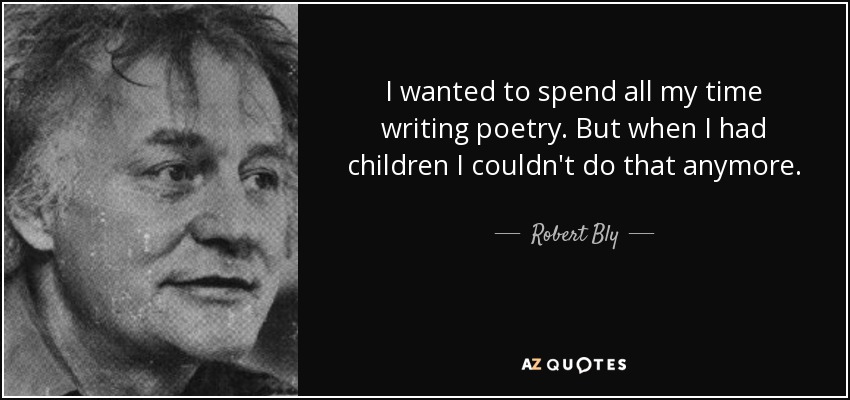 I wanted to spend all my time writing poetry. But when I had children I couldn't do that anymore. - Robert Bly