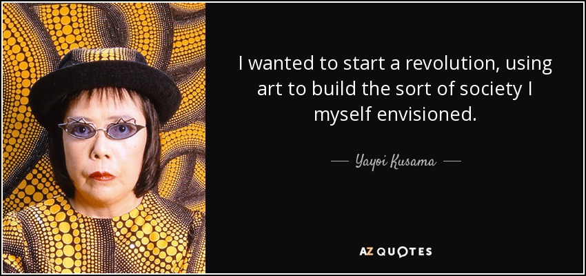 I wanted to start a revolution, using art to build the sort of society I myself envisioned. - Yayoi Kusama