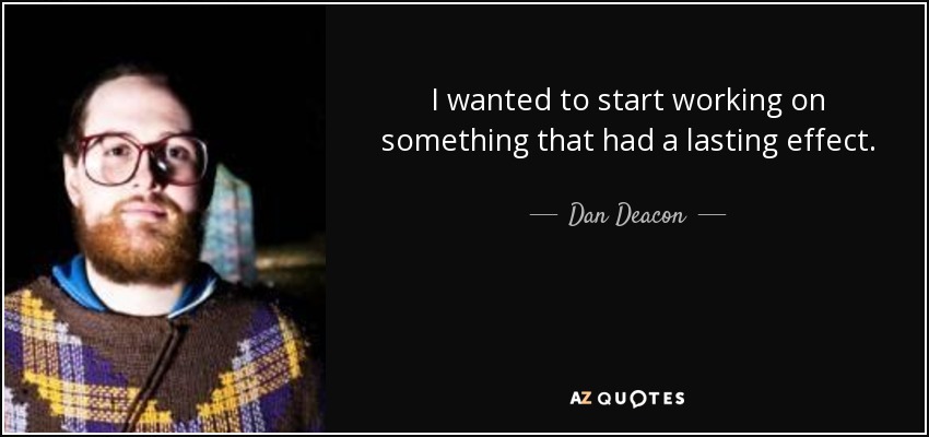 I wanted to start working on something that had a lasting effect. - Dan Deacon