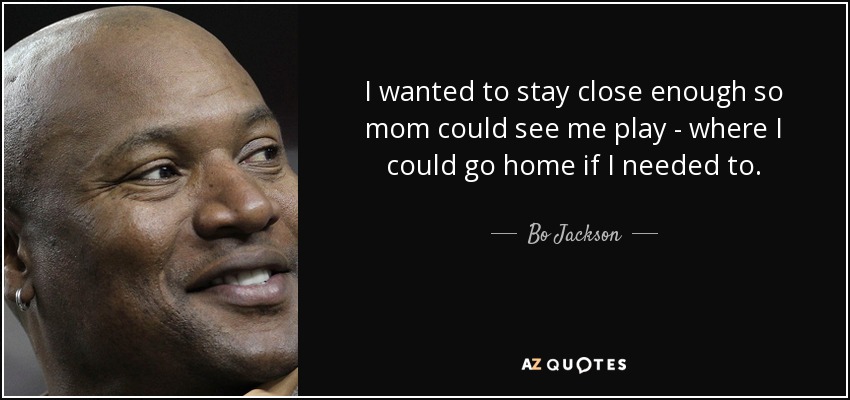 I wanted to stay close enough so mom could see me play - where I could go home if I needed to. - Bo Jackson