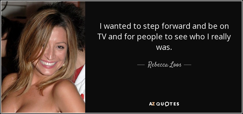 I wanted to step forward and be on TV and for people to see who I really was. - Rebecca Loos