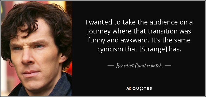 I wanted to take the audience on a journey where that transition was funny and awkward. It's the same cynicism that [Strange] has. - Benedict Cumberbatch