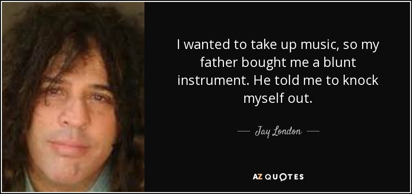 I wanted to take up music, so my father bought me a blunt instrument. He told me to knock myself out. - Jay London