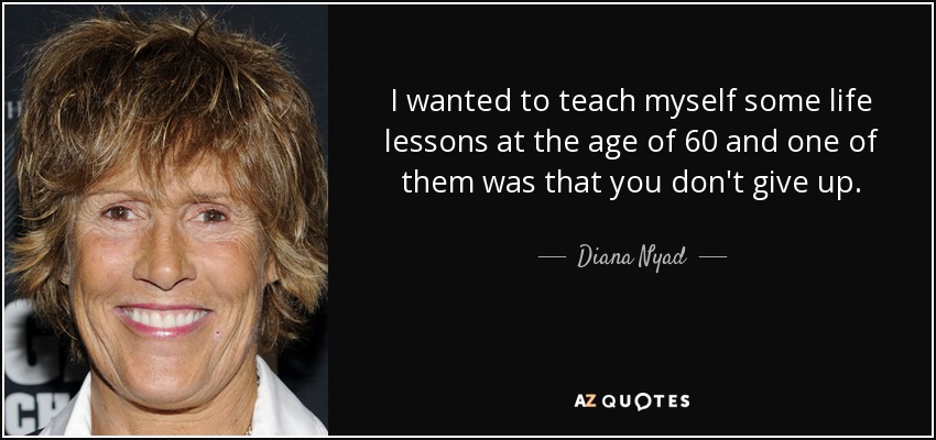 I wanted to teach myself some life lessons at the age of 60 and one of them was that you don't give up. - Diana Nyad