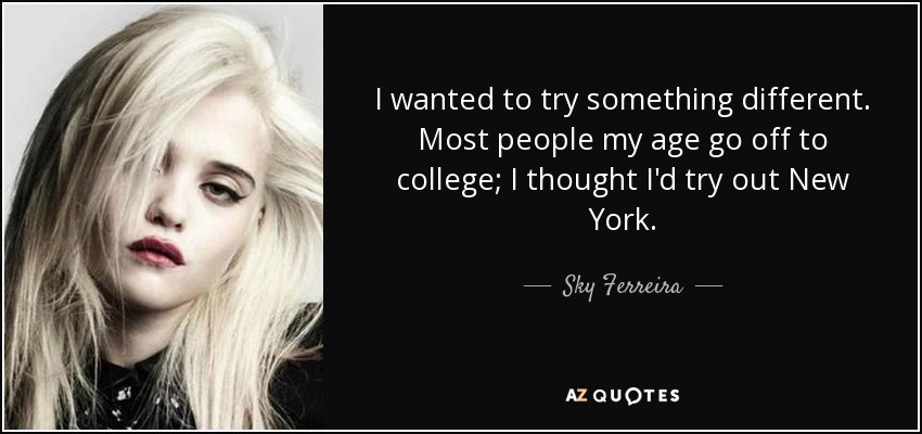 I wanted to try something different. Most people my age go off to college; I thought I'd try out New York. - Sky Ferreira