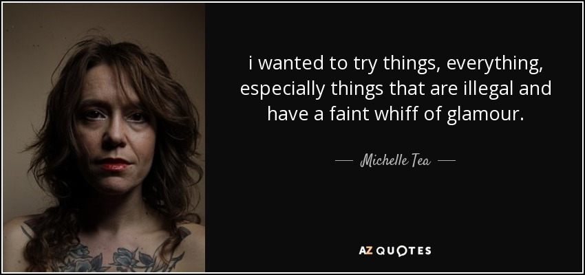 i wanted to try things, everything, especially things that are illegal and have a faint whiff of glamour. - Michelle Tea