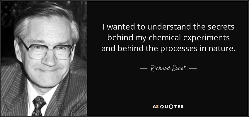 I wanted to understand the secrets behind my chemical experiments and behind the processes in nature. - Richard Ernst