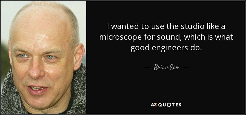 I wanted to use the studio like a microscope for sound, which is what good engineers do. - Brian Eno