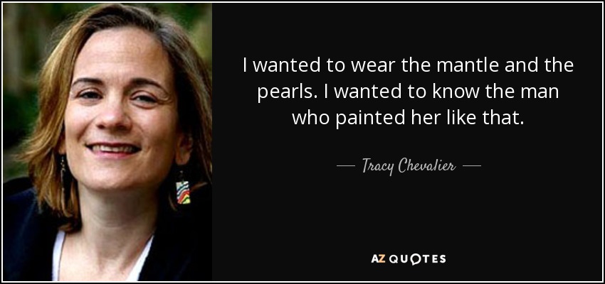 I wanted to wear the mantle and the pearls. I wanted to know the man who painted her like that. - Tracy Chevalier
