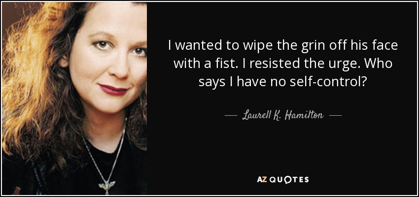 I wanted to wipe the grin off his face with a fist. I resisted the urge. Who says I have no self-control? - Laurell K. Hamilton