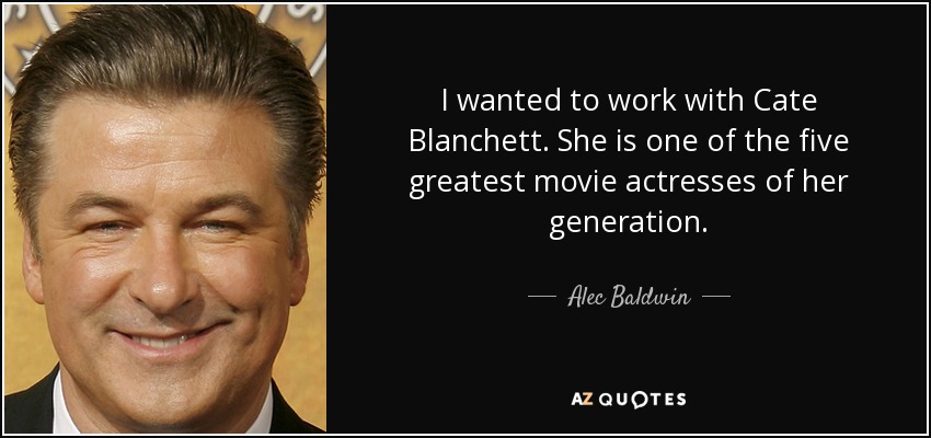 I wanted to work with Cate Blanchett. She is one of the five greatest movie actresses of her generation. - Alec Baldwin