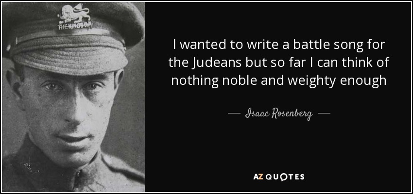 I wanted to write a battle song for the Judeans but so far I can think of nothing noble and weighty enough - Isaac Rosenberg