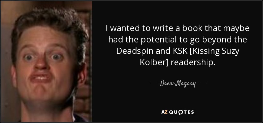 I wanted to write a book that maybe had the potential to go beyond the Deadspin and KSK [Kissing Suzy Kolber] readership. - Drew Magary
