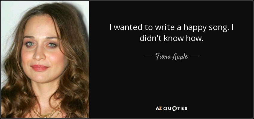 I wanted to write a happy song. I didn't know how. - Fiona Apple