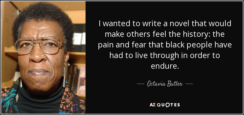 I wanted to write a novel that would make others feel the history: the pain and fear that black people have had to live through in order to endure. - Octavia Butler