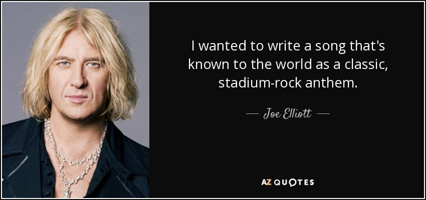 I wanted to write a song that's known to the world as a classic, stadium-rock anthem. - Joe Elliott