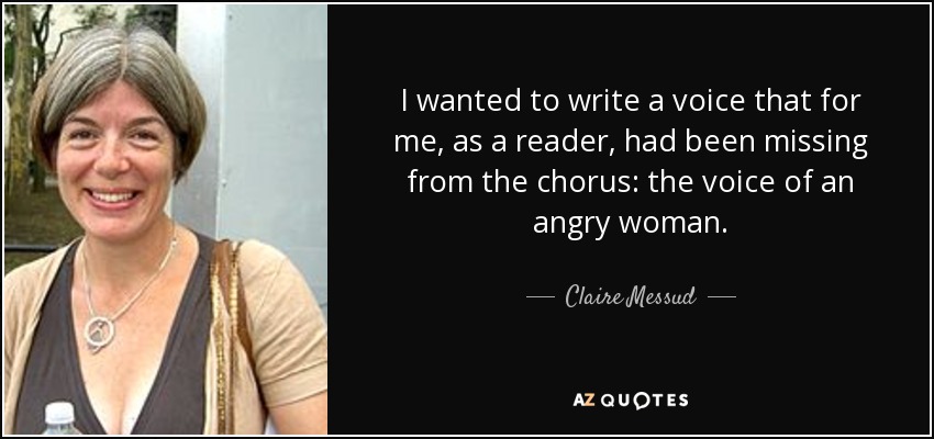 I wanted to write a voice that for me, as a reader, had been missing from the chorus: the voice of an angry woman. - Claire Messud
