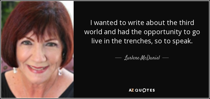 I wanted to write about the third world and had the opportunity to go live in the trenches, so to speak. - Lurlene McDaniel