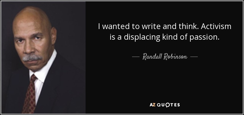 I wanted to write and think. Activism is a displacing kind of passion. - Randall Robinson