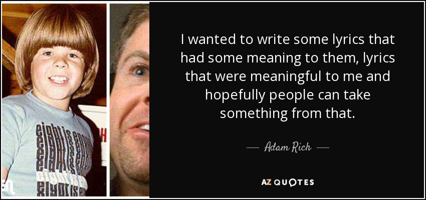 I wanted to write some lyrics that had some meaning to them, lyrics that were meaningful to me and hopefully people can take something from that. - Adam Rich