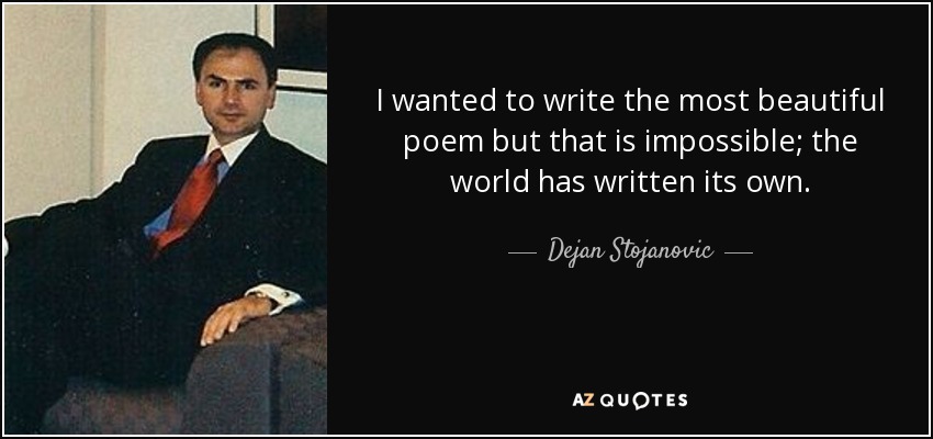 I wanted to write the most beautiful poem but that is impossible; the world has written its own. - Dejan Stojanovic