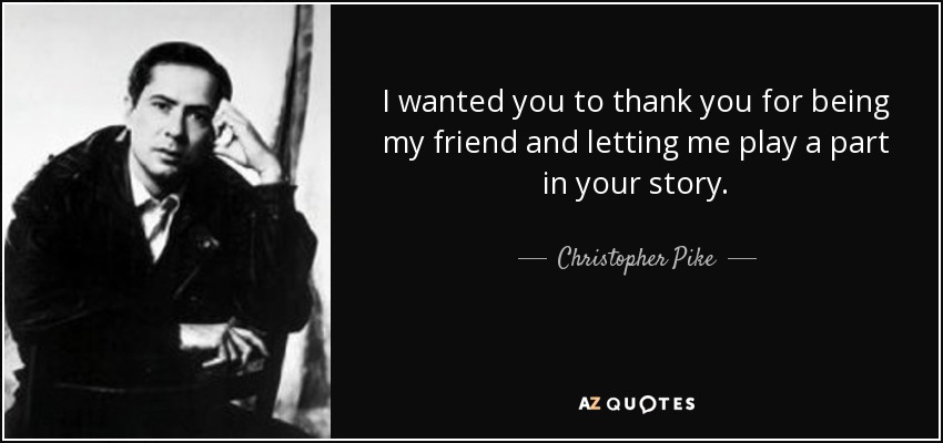 I wanted you to thank you for being my friend and letting me play a part in your story. - Christopher Pike