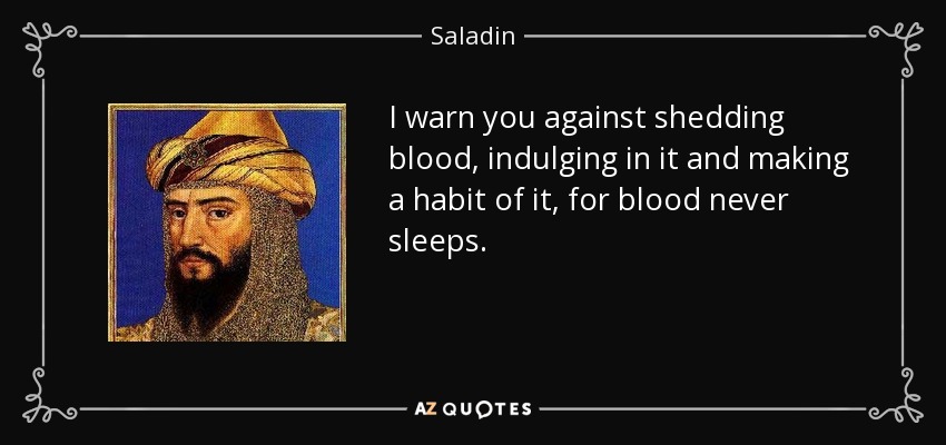 I warn you against shedding blood, indulging in it and making a habit of it, for blood never sleeps. - Saladin