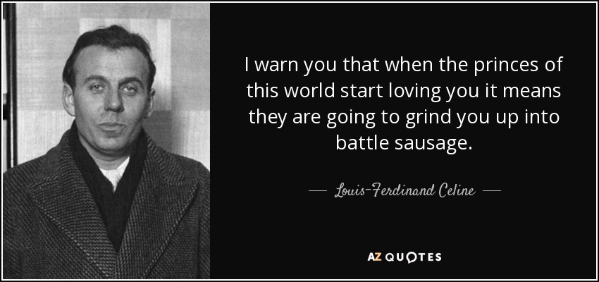 I warn you that when the princes of this world start loving you it means they are going to grind you up into battle sausage. - Louis-Ferdinand Celine