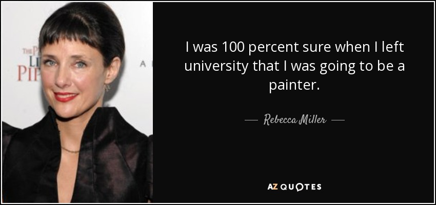 I was 100 percent sure when I left university that I was going to be a painter. - Rebecca Miller