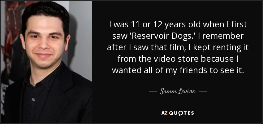 I was 11 or 12 years old when I first saw 'Reservoir Dogs.' I remember after I saw that film, I kept renting it from the video store because I wanted all of my friends to see it. - Samm Levine