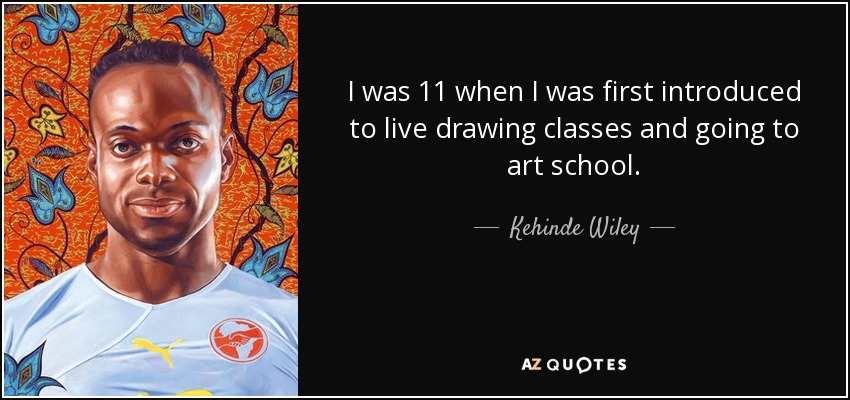 I was 11 when I was first introduced to live drawing classes and going to art school. - Kehinde Wiley