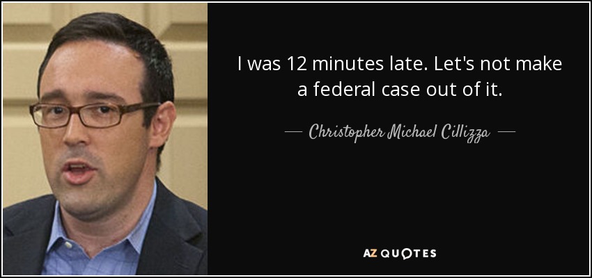 I was 12 minutes late. Let's not make a federal case out of it. - Christopher Michael Cillizza