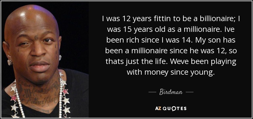 I was 12 years fittin to be a billionaire; I was 15 years old as a millionaire. Ive been rich since I was 14. My son has been a millionaire since he was 12, so thats just the life. Weve been playing with money since young. - Birdman