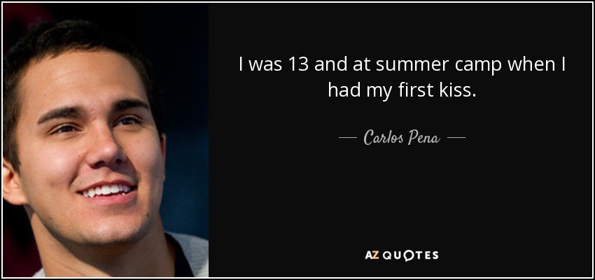 I was 13 and at summer camp when I had my first kiss. - Carlos Pena, Jr.