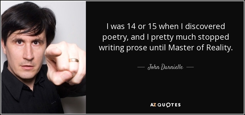 I was 14 or 15 when I discovered poetry, and I pretty much stopped writing prose until Master of Reality. - John Darnielle