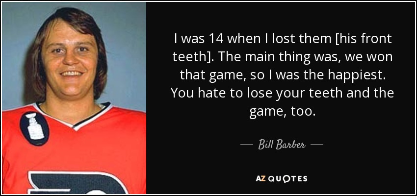 I was 14 when I lost them [his front teeth]. The main thing was, we won that game, so I was the happiest. You hate to lose your teeth and the game, too. - Bill Barber