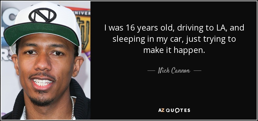 I was 16 years old, driving to LA, and sleeping in my car, just trying to make it happen. - Nick Cannon