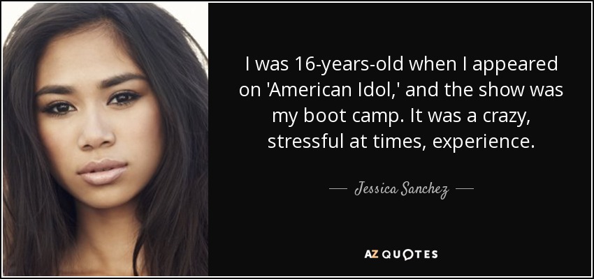 I was 16-years-old when I appeared on 'American Idol,' and the show was my boot camp. It was a crazy, stressful at times, experience. - Jessica Sanchez