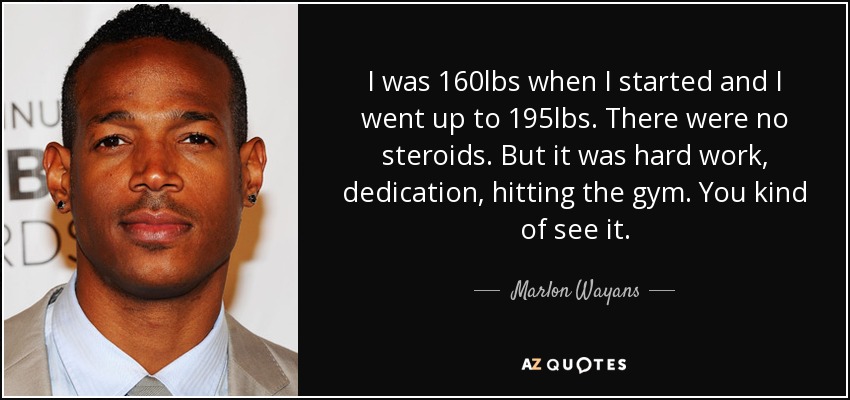 I was 160lbs when I started and I went up to 195lbs. There were no steroids. But it was hard work, dedication, hitting the gym. You kind of see it. - Marlon Wayans